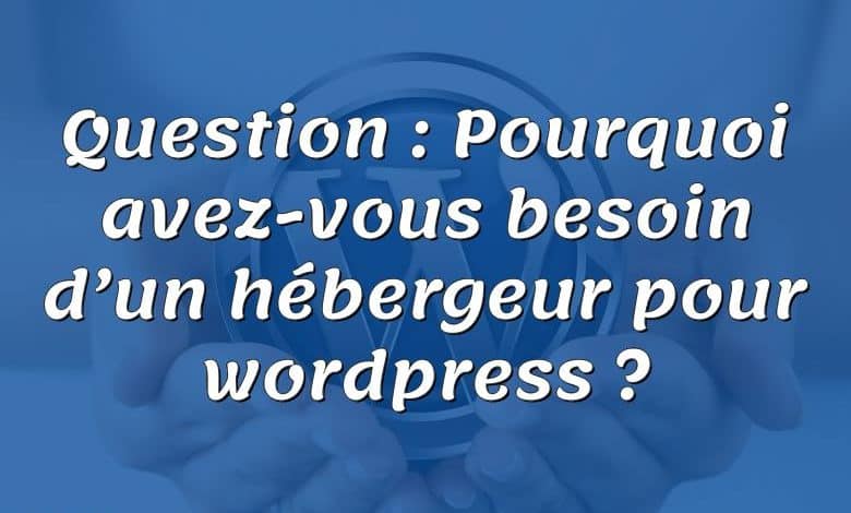 Question : Pourquoi avez-vous besoin d’un hébergeur pour wordpress ?